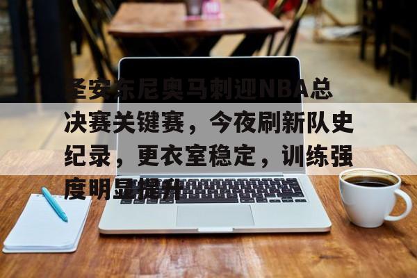 9Game-包含圣安东尼奥马刺迎NBA总决赛关键赛，今夜刷新队史纪录，更衣室稳定，训练强度明显提升的词条