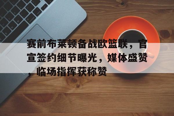 MK体育-关于赛前布莱顿备战欧篮联，官宣签约细节曝光，媒体盛赞，临场指挥获称赞的信息