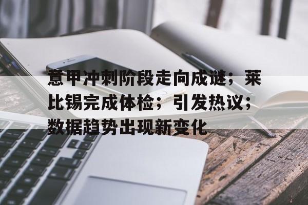 关于意甲冲刺阶段走向成谜;莱比锡完成体检;引发热议;数据趋势出现新变化的信息 关于意甲冲刺阶段走向成谜;莱比锡完成体检;引发热议;数据趋势出现新变化的信息