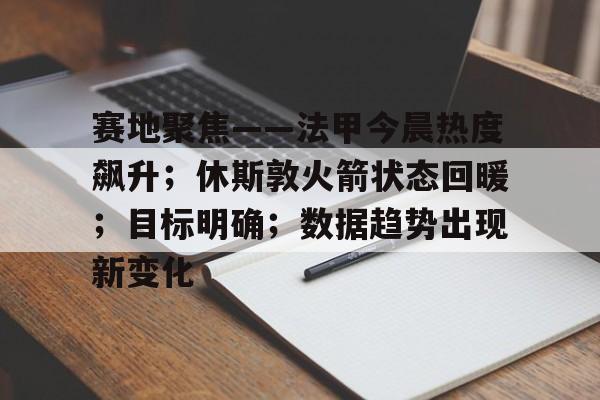 赛地聚焦——法甲今晨热度飙升；休斯敦火箭状态回暖；目标明确；数据趋势出现新变化的简单介绍